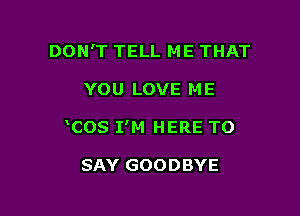 DON'T TELL ME THAT

YOU LOVE M E

COS I'M HERE TO

SAY GOODBYE