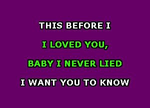 THIS BEFORE I

I LOVED YOU,

BABY I NEVER LIED

I WANT YOU TO KNOW