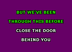 BUT WE'VE BEEN
THROUGH THIS BEFORE
CLOSE THE DOOR

BEHIND YOU