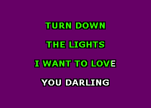 TURN DOWN

THE LIGHTS

I WANT TO LOVE

YOU DARLING