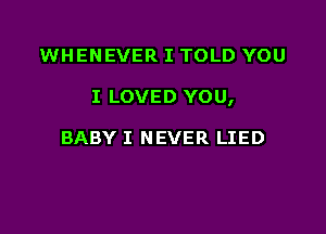 WHENEVER I TOLD YOU

I LOVED YOU,

BABY I NEVER LIED