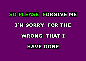 SO PLEASE FORGIVE ME

I'M SORRY FOR THE

WRONG THAT I

HAVE DONE