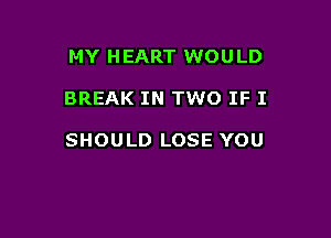 MY HEART WOU LD

BREAK IN TWO IF I

SHOULD LOSE YOU