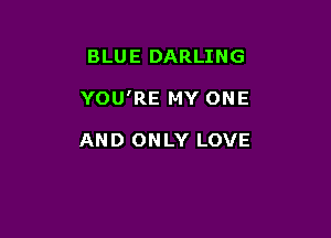 BLUE DARLING

YOU'RE MY ONE

AND ONLY LOVE