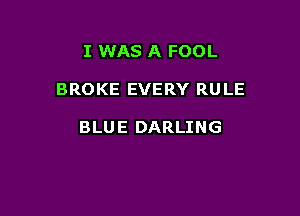 I WAS A FOOL

BROKE EVERY RULE

BLUE DARLING