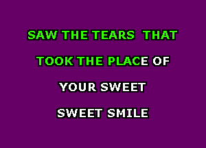 SAW THE TEARS THAT
TOOK THE PLACE OF
YOUR SWEET

SWEET SMILE