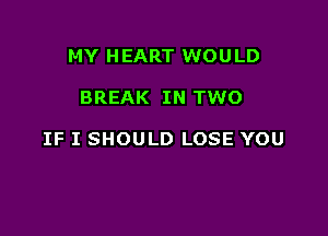 MY HEART WOU LD

BREAK IN TWO

IF I SHOULD LOSE YOU