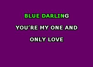 BLUE DARLING

YOU'RE MY ONE AND

ONLY LOVE