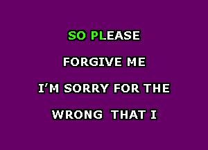 SO PLEASE

FORGIVE ME

I'M SORRY FOR THE

WRONG THAT I