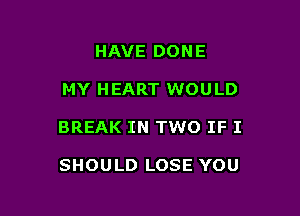 HAVE DONE

MY HEART WOULD

BREAK IN TWO IF I

SHOULD LOSE YOU