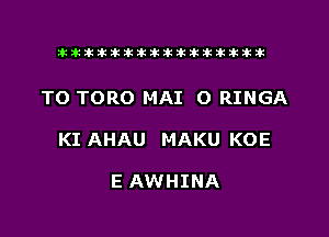 tiiitikiktiktiikikikikititx

TO TORO MAI O RINGA

KI AHAU MAKU KOE

E AWHINA