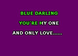 BLUE DARLING

YOU'RE MY ONE

AND ONLY LOVE ......