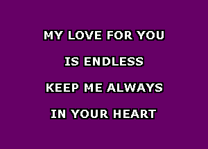 MY LOVE FOR YOU

IS ENDLESS

KEEP M E ALWAYS

IN YOUR HEART