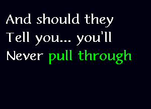 And should they
Tell you... you'll

Never pull through