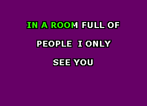 IN A ROOM FULL OF

PEOPLE I ONLY

SEE YOU