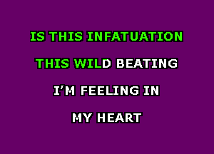 IS THIS INFATUATION
THIS WILD BEATING
I'M FEELING IN

MY HEART