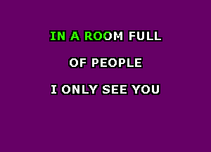 IN A ROOM FULL

OF PEOPLE

I ONLY SEE YOU