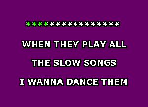 xxxxxxxxxxxxxxxaz

WHEN THEY PLAY ALL
THE SLOW SONGS

I WANNA DANCE THEM