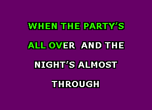 WHEN THE PARTY'S

ALL OVER AND THE

NIGHT'S ALMOST

THROUGH