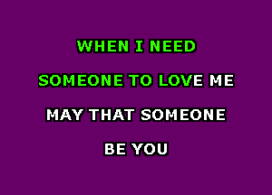 WHEN I NEED

SOMEONE TO LOVE ME

MAY THAT SOM EON E

BE YOU