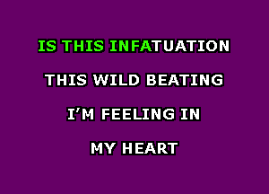 IS THIS INFATUATION
THIS WILD BEATING
I'M FEELING IN

MY HEART