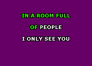 IN A ROOM FULL

OF PEOPLE

I ONLY SEE YOU