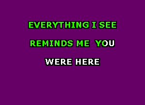 EVERYTHING I SEE

REMINDS ME YOU

WERE HERE