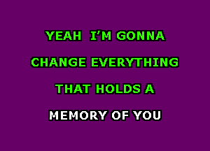 YEAH I'M GON NA

CHANGE EVERYTHING
THAT HOLDS A

MEMORY OF YOU