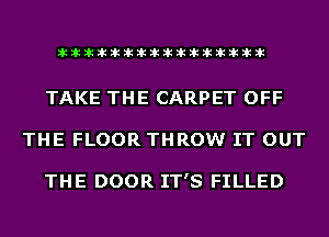liihihihiliiliiliihiliihihihihihihih

TAKE THE CARPET OFF
THE FLOOR THROW IT OUT

THE DOOR IT'S FILLED
