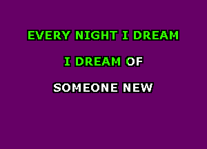 EVERY NIGHT I DREAM

I DREAM OF

SOM EONE NEW