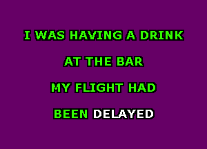 I WAS HAVING A DRINK

AT THE BAR

MY FLIGHT HAD

BEEN DELAYED