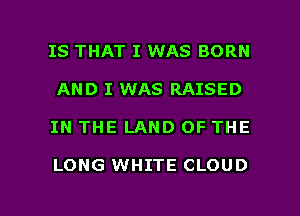 IS THAT I WAS BORN
AND I WAS RAISED

IN THE LAND OF THE

LONG WHITE CLOUD

g