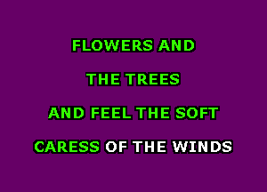 FLOWERS AND
THE TREES
AND FEEL THE SOFT

CARESS OF THE WINDS