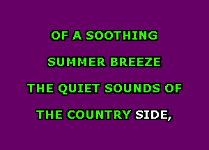 OF A SOOTHING
SUMMER BREEZE
THE QUIET SOUNDS OF

THE COUNTRY SIDE,