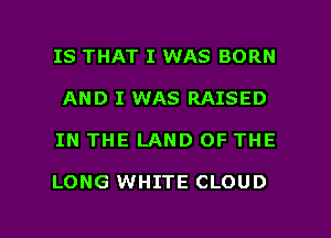 IS THAT I WAS BORN
AND I WAS RAISED

IN THE LAND OF THE

LONG WHITE CLOUD

g