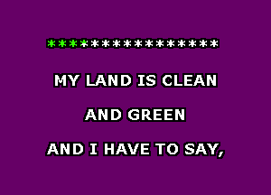 ikikikikikiklklklkikiilkikiklkik

MY LAND IS CLEAN

AND GREEN

AND I HAVE TO SAY,