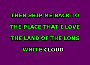 THEN SHIP ME BACK TO

THE PLACE THAT I LOVE

THE LAND OF THE LONG

WHITE CLOUD