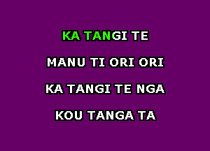 KA TANGI TE

MANU TI ORI ORI

KA TANGI TE NGA

KOU TANGA TA