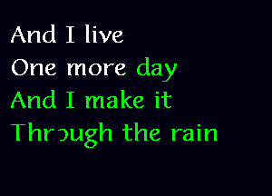 And I live
One more day

And I make it
Through the rain