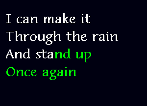 I can make it
Through the rain

And stand up
Once again