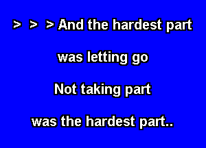 z? z t) And the hardest part
was letting go

Not taking part

was the hardest part.