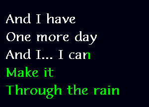 And I have
One more day

And I... I can
Make it
Through the rain