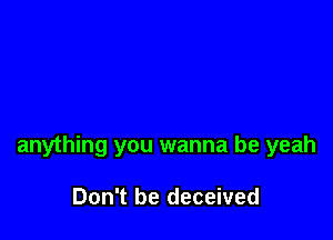 anything you wanna be yeah

Don't be deceived