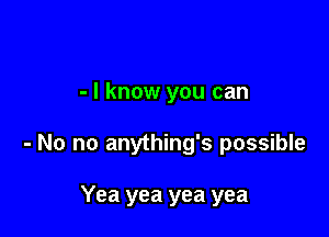 - I know you can

- No no anything's possible

Yea yea yea yea