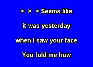 5' 1 Seems like

it was yesterday

when I saw your face

You told me how