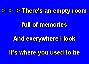 z- ta p There's an empty room
full of memories

And everywhere I look

it's where you used to be