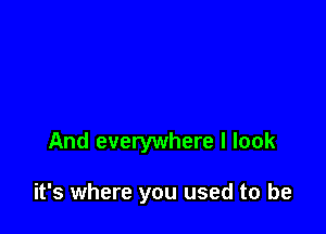 And everywhere I look

it's where you used to be