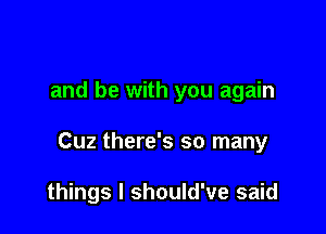 and be with you again

Cuz there's so many

things I should've said