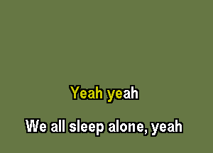 Yeah yeah

We all sleep alone, yeah