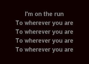 I'm on the run
To wherever you are

To wherever you are
To wherever you are
To wherever you are